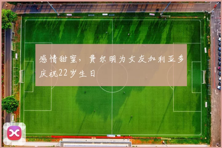 感情甜蜜，费尔明为女友加利亚多庆祝22岁生日