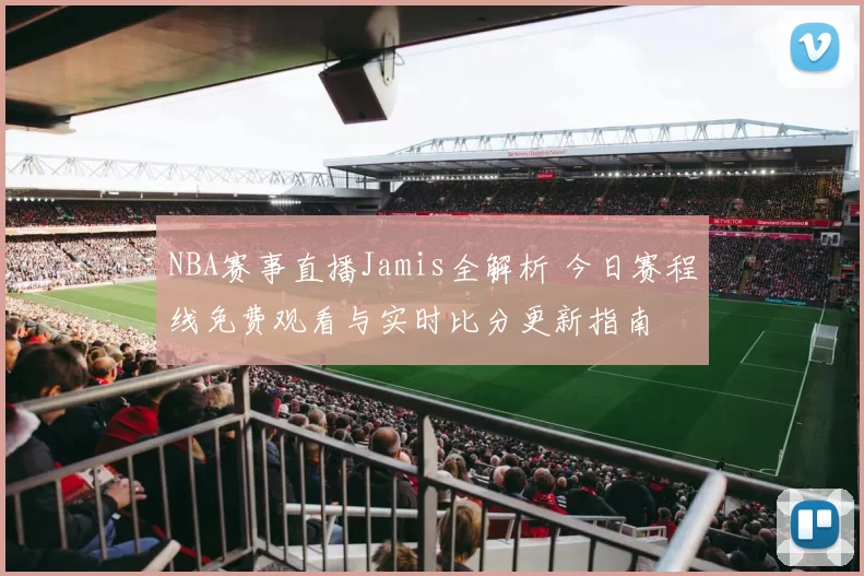 NBA赛事直播Jamis全解析 今日赛程线免费观看与实时比分更新指南