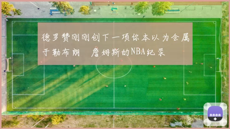 德罗赞刚刚创下一项你本以为会属于勒布朗・詹姆斯的NBA纪录