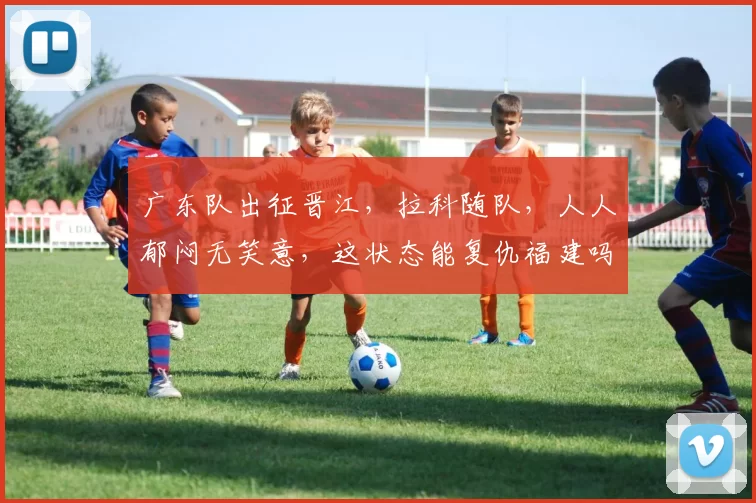 广东队出征晋江，拉科随队，人人郁闷无笑意，这状态能复仇福建吗