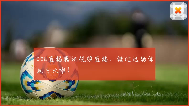cba直播腾讯视频直播，错过这场你就亏大啦！
