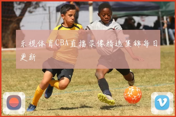 乐视体育CBA直播录像精选集锦每日更新
