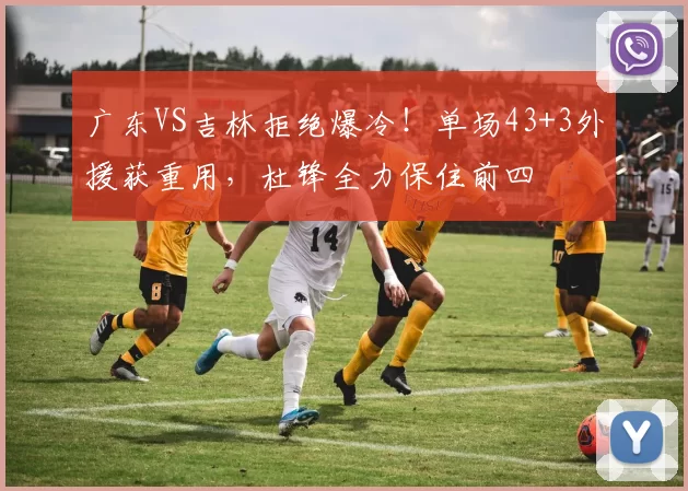 广东VS吉林拒绝爆冷！单场43+3外援获重用，杜锋全力保住前四