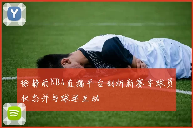 徐静雨NBA直播平台剖析新赛季球员状态并与球迷互动