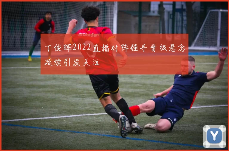 丁俊晖2022直播对阵强手晋级悬念延续引发关注