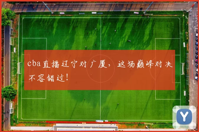 cba直播辽宁对广厦，这场巅峰对决不容错过！