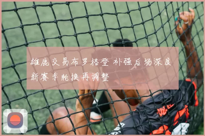 雄鹿交易布罗格登 补强后场深度 新赛季轮换再调整