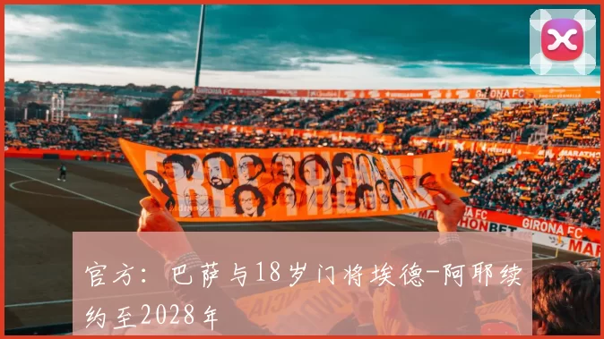 官方：巴萨与18岁门将埃德-阿耶续约至2028年