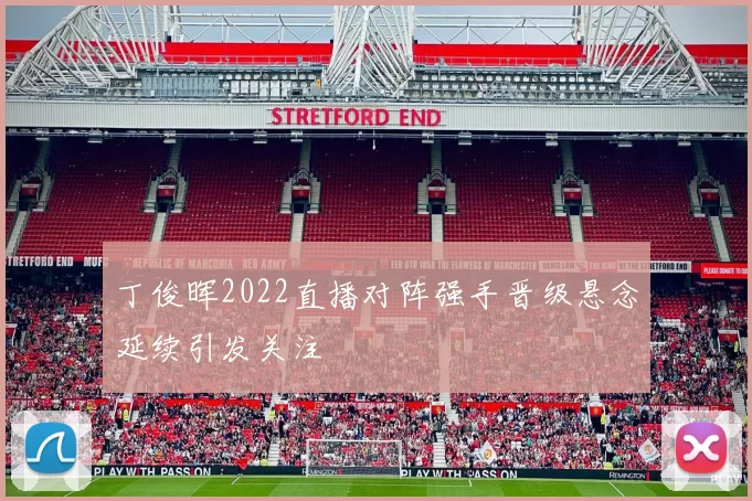 丁俊晖2022直播对阵强手晋级悬念延续引发关注