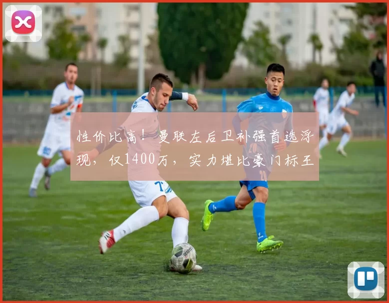 性价比高！曼联左后卫补强首选浮现，仅1400万，实力堪比豪门标王