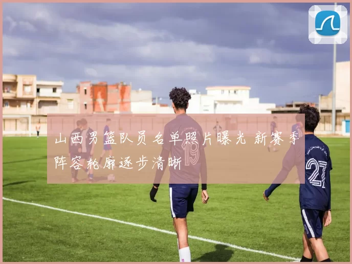 山西男篮队员名单照片曝光 新赛季阵容轮廓逐步清晰