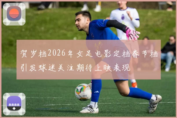 贺岁档2026年女足电影定档春节档引发球迷关注期待上映表现