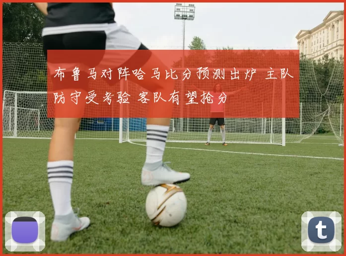 布鲁马对阵哈马比分预测出炉 主队防守受考验 客队有望抢分