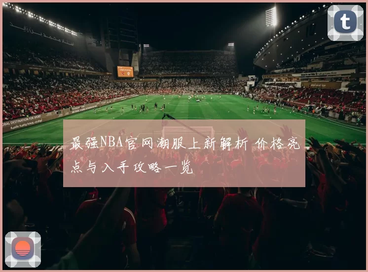 最强NBA官网潮服上新解析 价格亮点与入手攻略一览