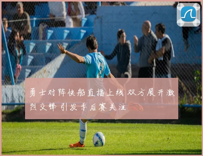 勇士对阵快船直播上线 双方展开激烈交锋 引发季后赛关注