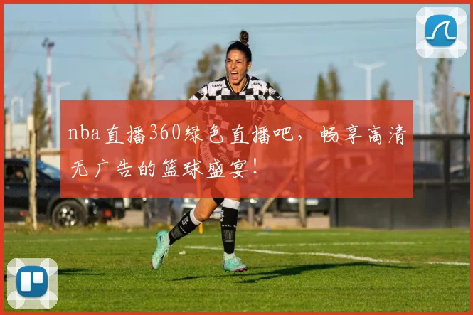 nba直播360绿色直播吧，畅享高清无广告的篮球盛宴！