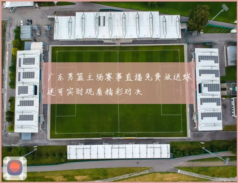 广东男篮主场赛事直播免费放送球迷可实时观看精彩对决