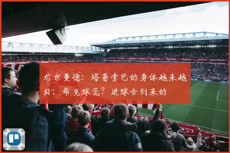 尤尔曼德：塔普索巴的身体越来越好；希克球荒？进球会到来的