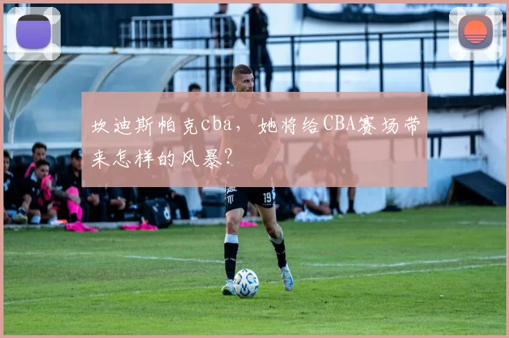 坎迪斯帕克cba，她将给CBA赛场带来怎样的风暴？