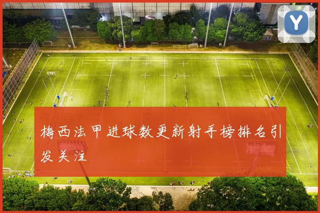 梅西法甲进球数更新射手榜排名引发关注