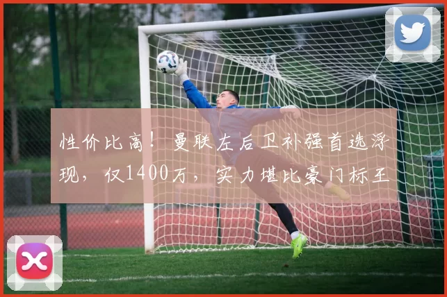 性价比高！曼联左后卫补强首选浮现，仅1400万，实力堪比豪门标王