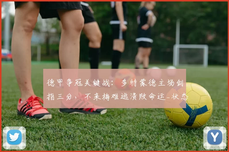 德甲争冠关键战：多特蒙德主场剑指三分，不来梅难逃溃败命运_状态_联赛_进攻