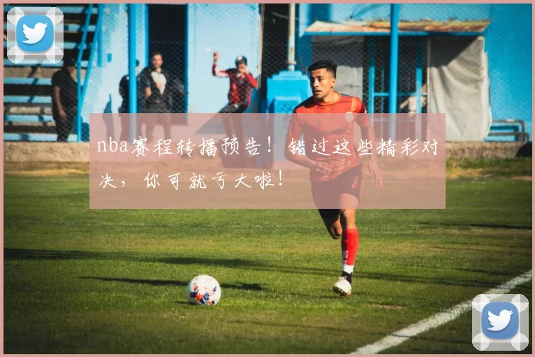 nba赛程转播预告！错过这些精彩对决，你可就亏大啦！