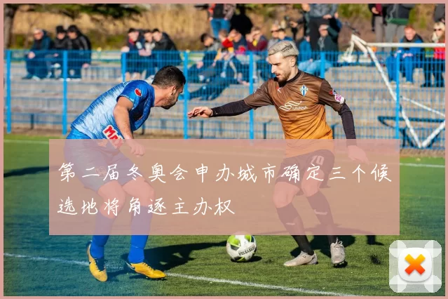 第二届冬奥会申办城市确定三个候选地将角逐主办权