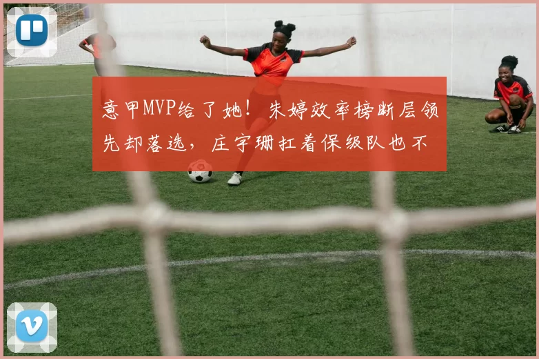 意甲MVP给了她！朱婷效率榜断层领先却落选，庄宇珊扛着保级队也不灵_科内利亚诺_比赛_进攻