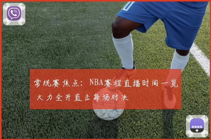 常规赛焦点：NBA赛程直播时间一览 火力全开直击每场对决