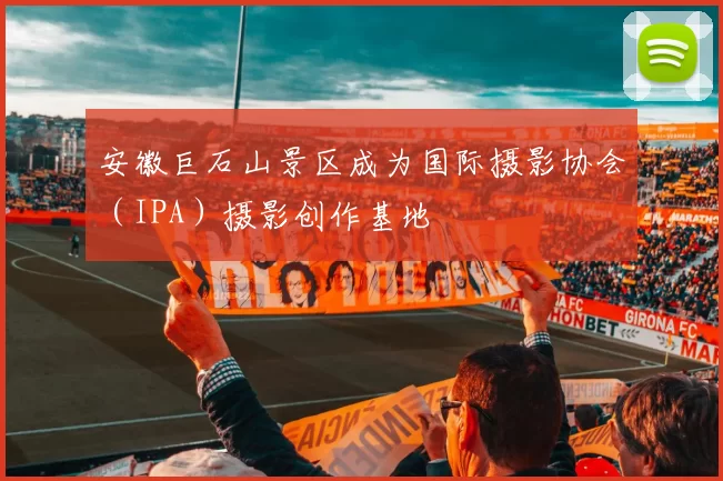 安徽巨石山景区成为国际摄影协会（IPA）摄影创作基地