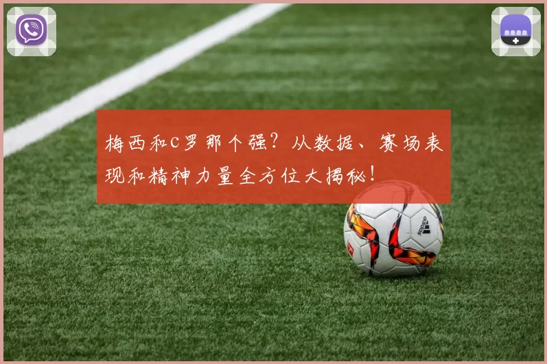 梅西和c罗那个强？从数据、赛场表现和精神力量全方位大揭秘！