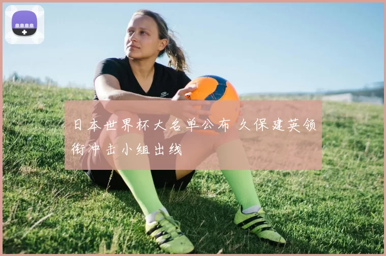 日本世界杯大名单公布 久保建英领衔冲击小组出线