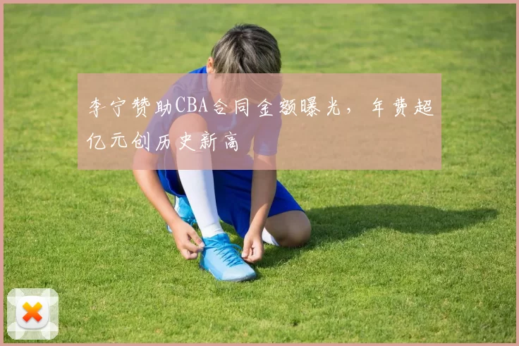 李宁赞助CBA合同金额曝光，年费超亿元创历史新高