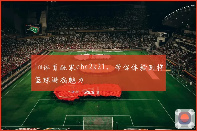 im体育独家cba2k21，带你体验别样篮球游戏魅力