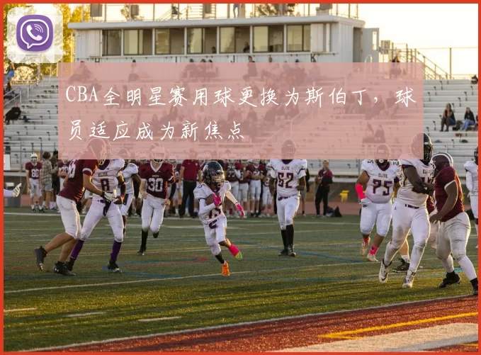 CBA全明星赛用球更换为斯伯丁，球员适应成为新焦点