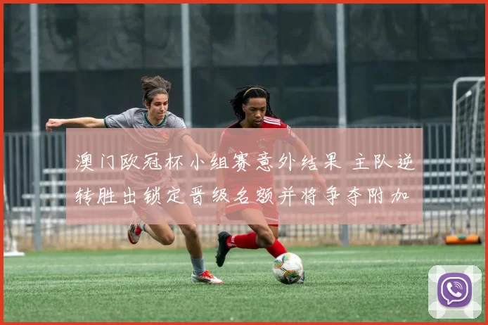 澳门欧冠杯小组赛意外结果 主队逆转胜出锁定晋级名额并将争夺附加赛优势