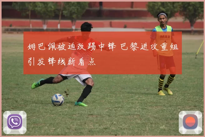 姆巴佩被迫改踢中锋 巴黎进攻重组引发锋线新看点