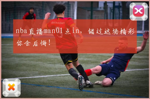 nba直播man01点in，错过这场精彩你会后悔！