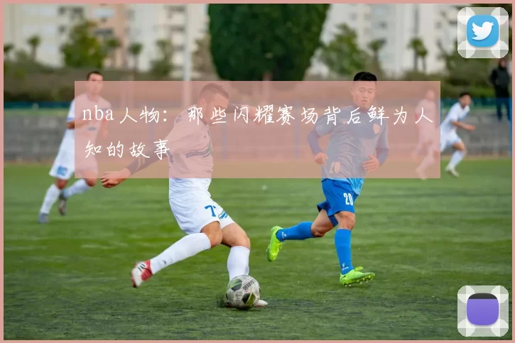 nba人物：那些闪耀赛场背后鲜为人知的故事