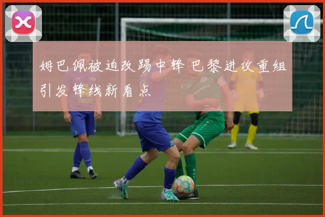 姆巴佩被迫改踢中锋 巴黎进攻重组引发锋线新看点
