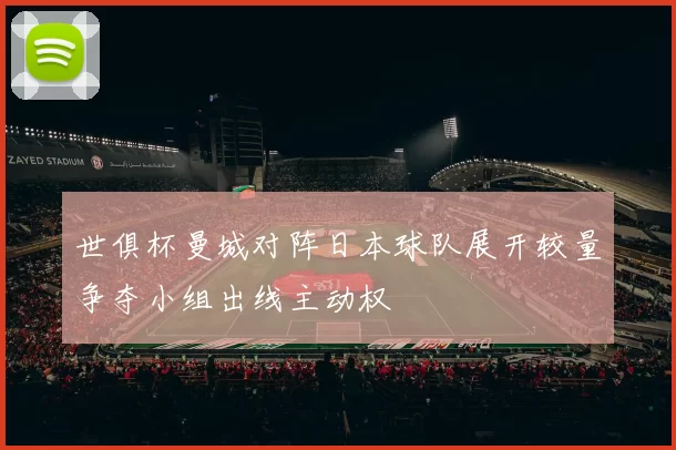 世俱杯曼城对阵日本球队展开较量争夺小组出线主动权