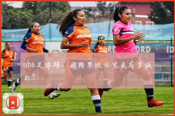 nba足球踢，这跨界玩法究竟有多疯狂？