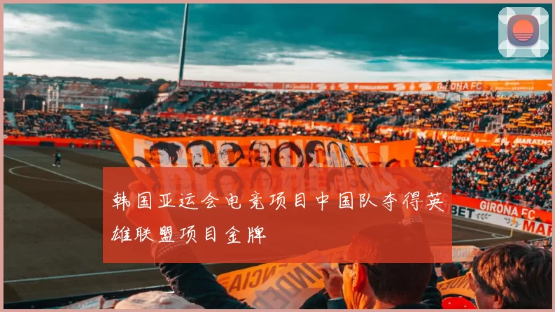 韩国亚运会电竞项目中国队夺得英雄联盟项目金牌