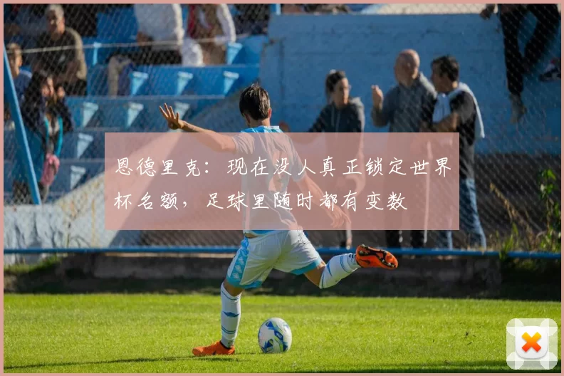 恩德里克：现在没人真正锁定世界杯名额，足球里随时都有变数