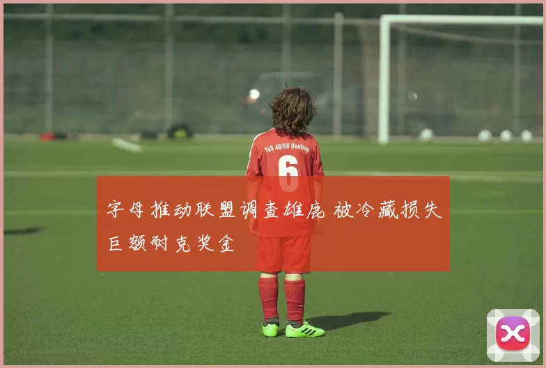 字母推动联盟调查雄鹿 被冷藏损失巨额耐克奖金