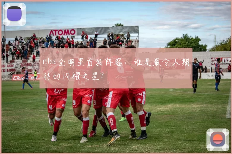 nba全明星首发阵容，谁是最令人期待的闪耀之星？