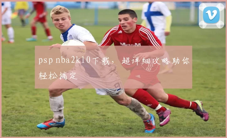 psp nba2k10下载，超详细攻略助你轻松搞定