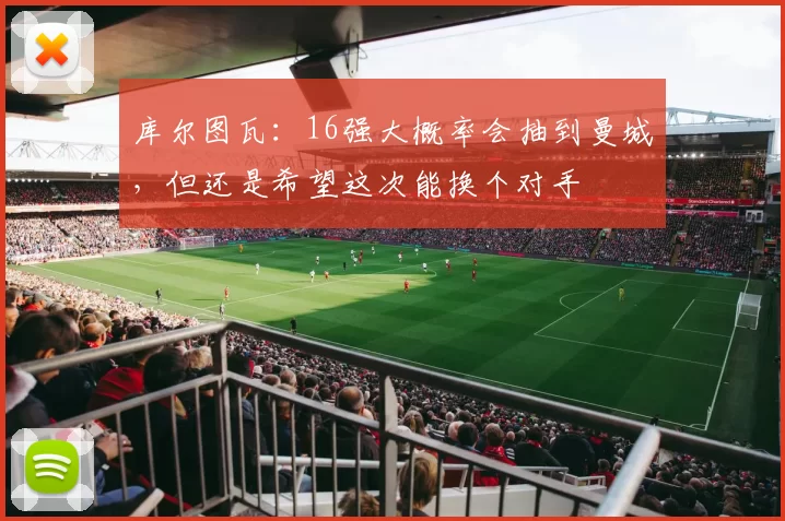 库尔图瓦：16强大概率会抽到曼城，但还是希望这次能换个对手