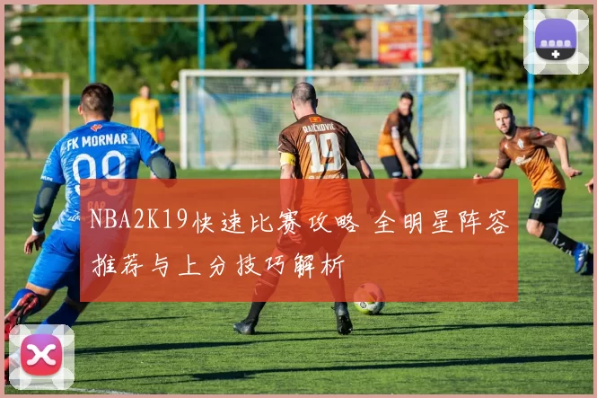 NBA2K19快速比赛攻略 全明星阵容推荐与上分技巧解析